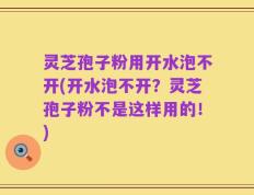 灵芝孢子粉用开水泡不开(开水泡不开？灵芝孢子粉不是这样用的！)