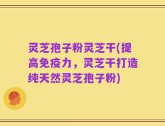 灵芝孢子粉灵芝干(提高免疫力，灵芝干打造纯天然灵芝孢子粉)