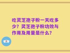 吃灵芝孢子粉一天吃多少？灵芝孢子粉功效与作用及用量是什么？