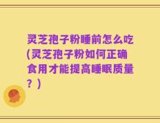 灵芝孢子粉睡前怎么吃(灵芝孢子粉如何正确食用才能提高睡眠质量？)
