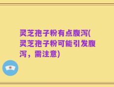 灵芝孢子粉有点腹泻(灵芝孢子粉可能引发腹泻，需注意)