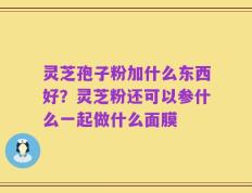 灵芝孢子粉加什么东西好？灵芝粉还可以参什么一起做什么面膜
