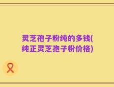 灵芝孢子粉纯的多钱(纯正灵芝孢子粉价格)