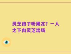 灵芝孢子粉果冻？一人之下肉灵芝出场