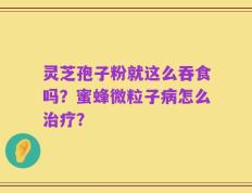灵芝孢子粉就这么吞食吗？蜜蜂微粒子病怎么治疗？