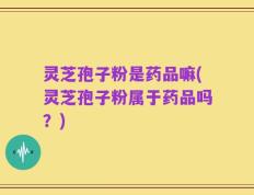 灵芝孢子粉是药品嘛(灵芝孢子粉属于药品吗？)