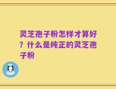 灵芝孢子粉怎样才算好？什么是纯正的灵芝孢子粉