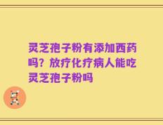 灵芝孢子粉有添加西药吗？放疗化疗病人能吃灵芝孢子粉吗