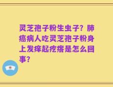 灵芝孢子粉生虫子？肺癌病人吃灵芝孢子粉身上发痒起疙瘩是怎么回事？