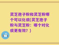 灵芝孢子粉和灵芝粉哪个可以化痰(灵芝孢子粉与灵芝粉：哪个对化痰更有效？)