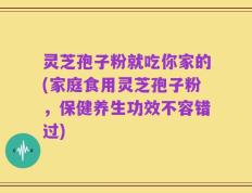 灵芝孢子粉就吃你家的(家庭食用灵芝孢子粉，保健养生功效不容错过)
