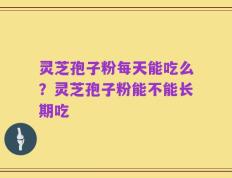 灵芝孢子粉每天能吃么？灵芝孢子粉能不能长期吃