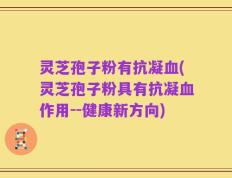 灵芝孢子粉有抗凝血(灵芝孢子粉具有抗凝血作用--健康新方向)