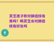 灵芝孢子粉对肺结核有用吗？喝灵芝水对肺结核有好处吗