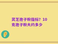 灵芝孢子粉指标？10克孢子粉大约多少