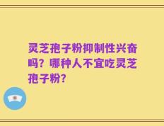 灵芝孢子粉抑制性兴奋吗？哪种人不宜吃灵芝孢子粉？
