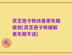 灵芝孢子粉改善更年期症状(灵芝孢子粉缓解更年期不适)
