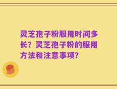 灵芝孢子粉服用时间多长？灵芝孢子粉的服用方法和注意事项？