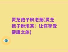 灵芝孢子粉泡茶(灵芝孢子粉泡茶：让你享受健康之旅)