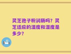 灵芝孢子粉润肠吗？灵芝适应的湿度和湿度是多少？