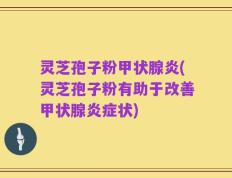 灵芝孢子粉甲状腺炎(灵芝孢子粉有助于改善甲状腺炎症状)