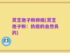 灵芝孢子粉抑癌(灵芝孢子粉：抗癌的自然良药)