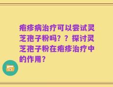 疱疹病治疗可以尝试灵芝孢子粉吗？？探讨灵芝孢子粉在疱疹治疗中的作用？