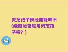 灵芝孢子粉经期能喝不(经期能否服用灵芝孢子粉？)