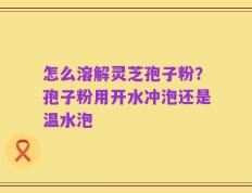 怎么溶解灵芝孢子粉？孢子粉用开水冲泡还是温水泡