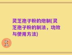 灵芝孢子粉的炮制(灵芝孢子粉的制法，功效与使用方法)
