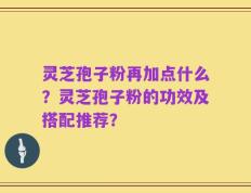 灵芝孢子粉再加点什么？灵芝孢子粉的功效及搭配推荐？