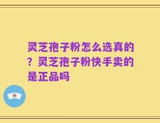 灵芝孢子粉怎么选真的？灵芝孢子粉快手卖的是正品吗