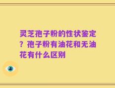 灵芝孢子粉的性状鉴定？孢子粉有油花和无油花有什么区别