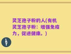 灵芝孢子粉的人(有机灵芝孢子粉：增强免疫力，促进健康。)