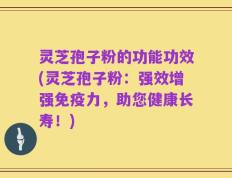 灵芝孢子粉的功能功效(灵芝孢子粉：强效增强免疫力，助您健康长寿！)
