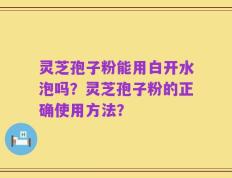 灵芝孢子粉能用白开水泡吗？灵芝孢子粉的正确使用方法？
