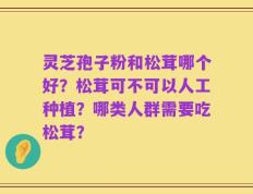 灵芝孢子粉和松茸哪个好？松茸可不可以人工种植？哪类人群需要吃松茸？