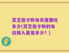 灵芝孢子粉每天需要吃多少(灵芝孢子粉的每日摄入量是多少？)