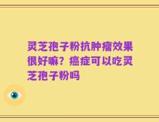 灵芝孢子粉抗肿瘤效果很好嘛？癌症可以吃灵芝孢子粉吗
