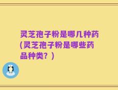 灵芝孢子粉是哪几种药(灵芝孢子粉是哪些药品种类？)