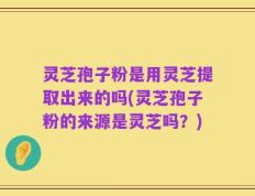 灵芝孢子粉是用灵芝提取出来的吗(灵芝孢子粉的来源是灵芝吗？)