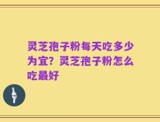 灵芝孢子粉每天吃多少为宜？灵芝孢子粉怎么吃最好