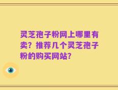 灵芝孢子粉网上哪里有卖？推荐几个灵芝孢子粉的购买网站？