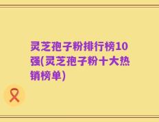 灵芝孢子粉排行榜10强(灵芝孢子粉十大热销榜单)