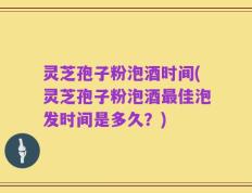 灵芝孢子粉泡酒时间(灵芝孢子粉泡酒最佳泡发时间是多久？)