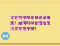 灵芝孢子粉每日建议用量？如何科学合理地使用灵芝孢子粉？