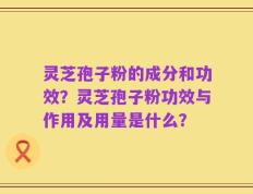 灵芝孢子粉的成分和功效？灵芝孢子粉功效与作用及用量是什么？