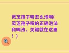 灵芝孢子粉怎么泡喝(灵芝孢子粉的正确泡法和喝法，关键就在这里！)