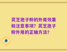 灵芝孢子粉的外用效果和注意事项？灵芝孢子粉外用的正确方法？