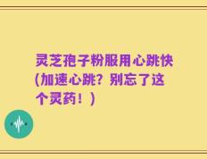 灵芝孢子粉服用心跳快(加速心跳？别忘了这个灵药！)
